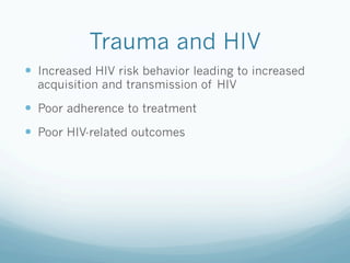 Trauma and HIV
!  Increased HIV risk behavior leading to increased
acquisition and transmission of HIV
!  Poor adherence to treatment
!  Poor HIV-related outcomes
 