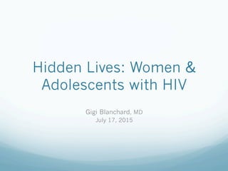 Hidden Lives: Women &
Adolescents with HIV
Gigi Blanchard, MD
July 17, 2015
 