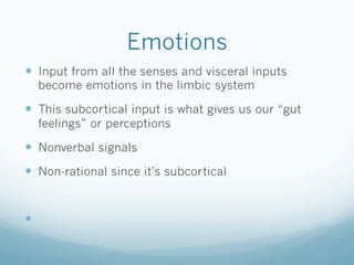 Emotions
!  Input from all the senses and visceral inputs
become emotions in the limbic system
!  This subcortical input is what gives us our “gut
feelings” or perceptions
!  Nonverbal signals
!  Non-rational since it’s subcortical
! 
 