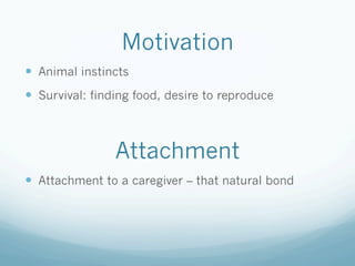 Motivation
!  Animal instincts
!  Survival: finding food, desire to reproduce
Attachment
!  Attachment to a caregiver – that natural bond
 