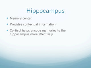 Hippocampus
!  Memory center
!  Provides contextual information
!  Cortisol helps encode memories to the
hippocampus more effectively
 