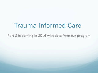 Trauma Informed Care
Part 2 is coming in 2016 with data from our program
 
