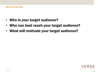 Mobilization




• Who is your target audience?
• Who can best reach your target audience?
• What will motivate your target audience?




Page 12
                                             © 2010
 