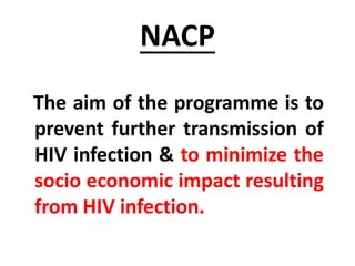 NACP
The aim of the programme is to
prevent further transmission of
HIV infection & to minimize the
socio economic impact resulting
from HIV infection.
 