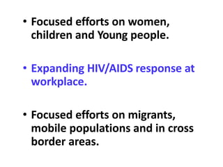 • Focused efforts on women,
children and Young people.
• Expanding HIV/AIDS response at
workplace.
• Focused efforts on migrants,
mobile populations and in cross
border areas.
 