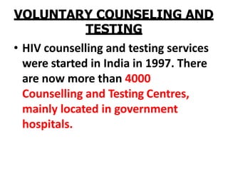 VOLUNTARY COUNSELING AND
TESTING
• HIV counselling and testing services
were started in India in 1997. There
are now more than 4000
Counselling and Testing Centres,
mainly located in government
hospitals.
 