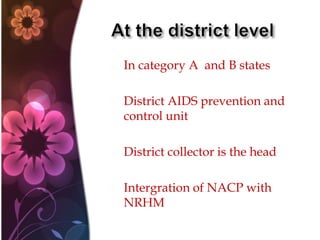  In category A and B states
 District AIDS prevention and
control unit
 District collector is the head
 Intergration of NACP with
NRHM
 