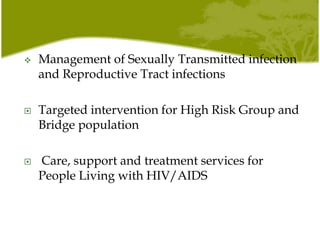  Management of Sexually Transmitted infection
and Reproductive Tract infections
 Targeted intervention for High Risk Group and
Bridge population
 Care, support and treatment services for
People Living with HIV/AIDS
 