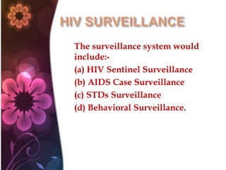  The surveillance system would
include:-
 (a) HIV Sentinel Surveillance
 (b) AIDS Case Surveillance
 (c) STDs Surveillance
 (d) Behavioral Surveillance.
 