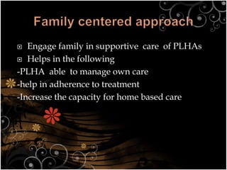  Engage family in supportive care of PLHAs
 Helps in the following
-PLHA able to manage own care
-help in adherence to treatment
-Increase the capacity for home based care
 