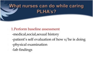  1.Perform baseline assessment
 -medical,social,sexual history
 -patient’s self evaluation of how s/he is doing
 -physical examination
 -lab findings
 