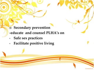  Secondary prevention
-educate and counsel PLHA’s on
• Safe sex practices
• Facilitate positive living
 