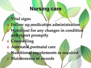  Vital signs
 Follow up,medication administration
 Watch out for any changes in condition
and report promptly
 Counselling
 Antenatal,postnatal care
 Nutritional supplements as required
 Maintenence of records
 