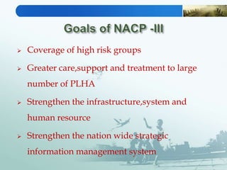  Coverage of high risk groups
 Greater care,support and treatment to large
number of PLHA
 Strengthen the infrastructure,system and
human resource
 Strengthen the nation wide strategic
information management system
 
