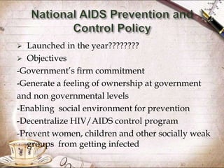  Launched in the year????????
 Objectives
-Government’s firm commitment
-Generate a feeling of ownership at government
and non governmental levels
-Enabling social environment for prevention
-Decentralize HIV/AIDS control program
-Prevent women, children and other socially weak
groups from getting infected
 
