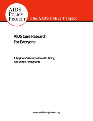 ..........
www.AIDSPolicyProject.org
AIDSCureResearch
ForEveryone
ABeginner’sGuidetoHowIt’sGoing
AndWho’sPayingforIt.
 