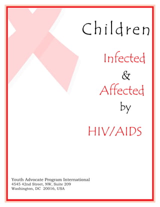 Children
                                       Infected
                                           &
                                       Affected
                                          by

                                  HIV/AIDS


Youth Advocate Program International
4545 42nd Street, NW, Suite 209
Washington, DC 20016, USA
 