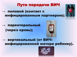 Пути передачи ВИЧ
→ половой (контакт с
инфицированным партнером);
→ парентеральный
(через кровь);
→ вертикальный (от ВИЧ-
инфицированной матери ребенку).
 