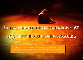 imagemTanyaLittle/cc
Mulheres que contraem DSTs e não tratam têm maior probabilidade de se torna-
rem inférteis e de desenvolver gravidez ectópica ( gravidez que ocorre fora do útero
onde o feto não se desenvolve e morre).
Os processos infecciosos do trato genital podem alterar as propriedades da vagina
 