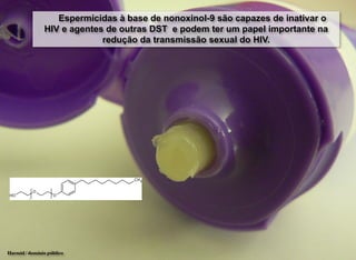 Harmid / domínio público
Espermicidas à base de nonoxinol-9 são capazes de inativar o
HIV e agentes de outras DST e podem ter um papel importante na
redução da transmissão sexual do HIV.
 