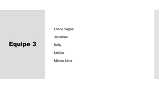 Equipe 3
 Eliene Vagna
 Jonathan
 Kelly
 Letícia
 Márcio Lima
 