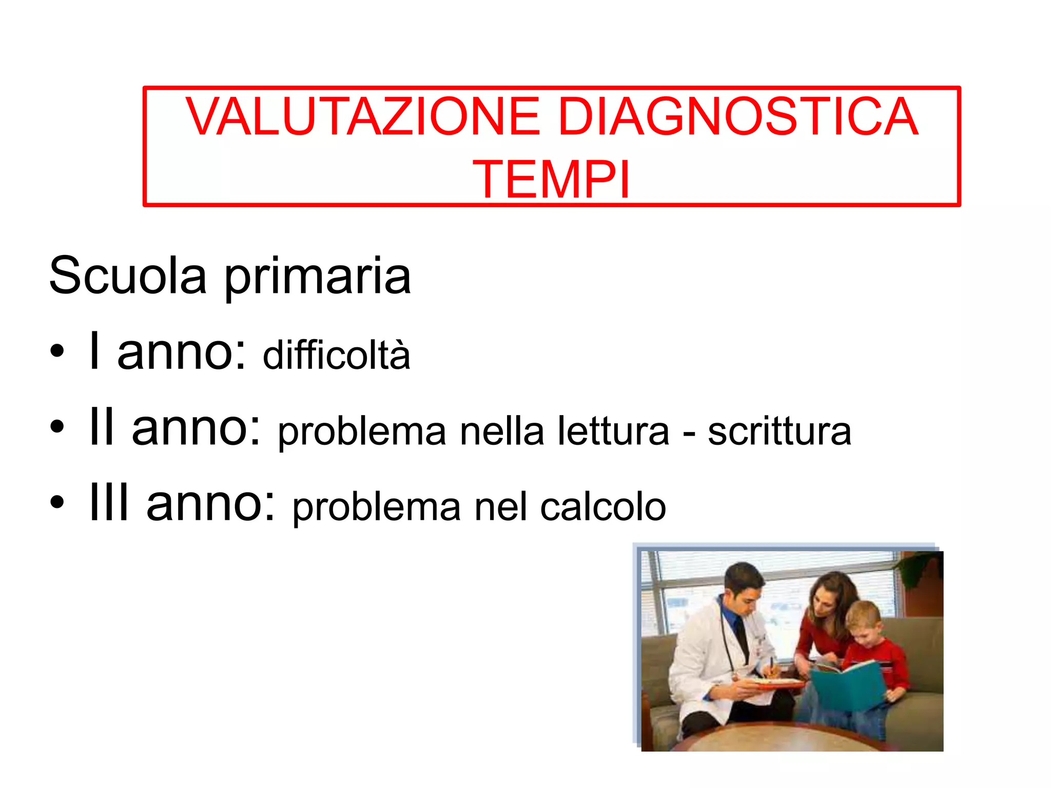 VALUTAZIONE DIAGNOSTICA
TEMPI
Scuola primaria
• I anno: difficoltà
• II anno: problema nella lettura - scrittura
• III anno: problema nel calcolo
 