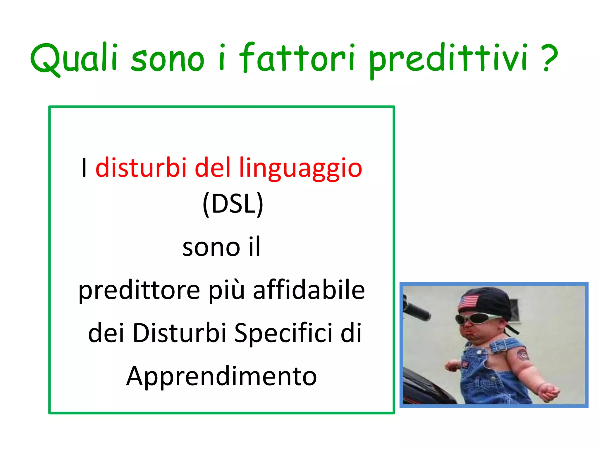 I disturbi del linguaggio
(DSL)
sono il
predittore più affidabile
dei Disturbi Specifici di
Apprendimento
Quali sono i fattori predittivi ?
 