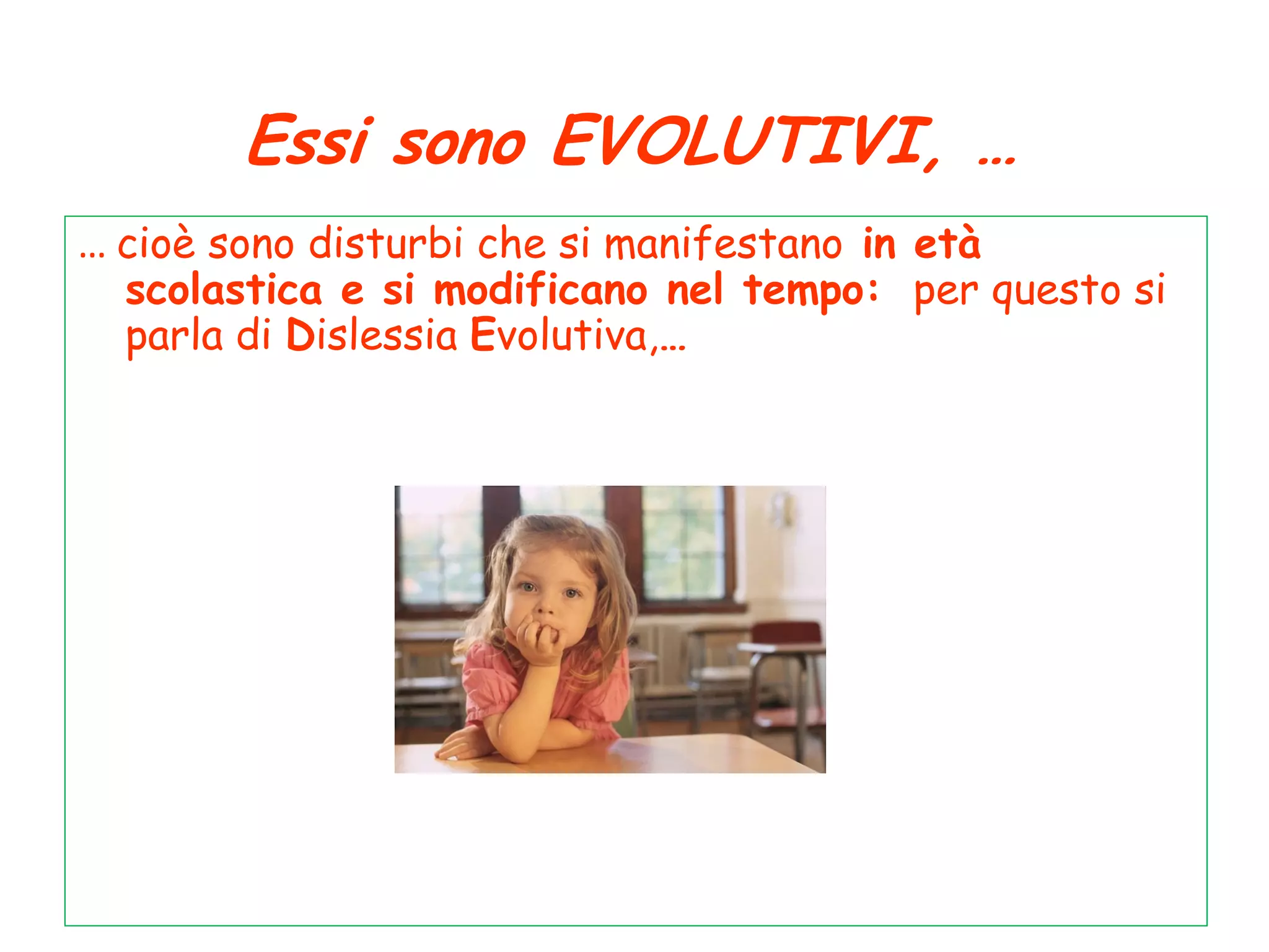 Essi sono EVOLUTIVI, …
… cioè sono disturbi che si manifestano in età
scolastica e si modificano nel tempo: per questo si
parla di Dislessia Evolutiva,…
 