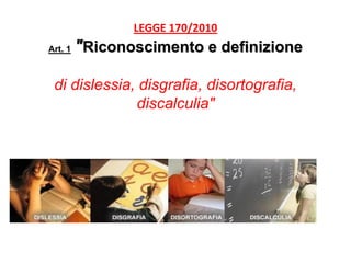 LEGGE 170/2010
Art. 1 "Riconoscimento e definizione
di dislessia, disgrafia, disortografia,
discalculia"
 