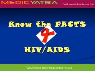 Email: enquiry@medicyatra.com




Know t he FACTS


   HIV/AIDS

                                               October 2009
   Copyright @ Forever Medic Online Pvt. Ltd
 