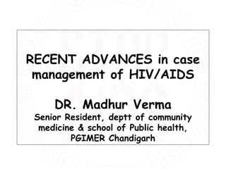 RECENT ADVANCES in case
management of HIV/AIDS
DR. Madhur Verma
Senior Resident, deptt of community
medicine & school of Public health,
PGIMER Chandigarh
 