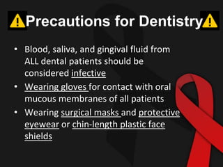 Precautions for Dentistry
• Blood, saliva, and gingival fluid from
ALL dental patients should be
considered infective
• Wearing gloves for contact with oral
mucous membranes of all patients
• Wearing surgical masks and protective
eyewear or chin-length plastic face
shields
 