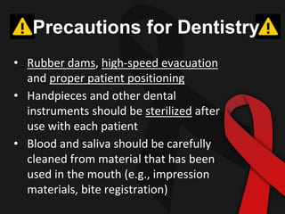 Precautions for Dentistry
• Rubber dams, high-speed evacuation
and proper patient positioning
• Handpieces and other dental
instruments should be sterilized after
use with each patient
• Blood and saliva should be carefully
cleaned from material that has been
used in the mouth (e.g., impression
materials, bite registration)
 