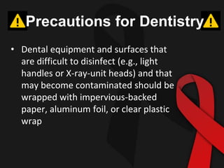 Precautions for Dentistry
• Dental equipment and surfaces that
are difficult to disinfect (e.g., light
handles or X-ray-unit heads) and that
may become contaminated should be
wrapped with impervious-backed
paper, aluminum foil, or clear plastic
wrap
 
