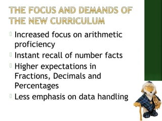  Increased focus on arithmetic 
proficiency 
 Instant recall of number facts 
 Higher expectations in 
Fractions, Decimals and 
Percentages 
 Less emphasis on data handling 
 