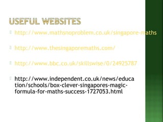  http://www.mathsnoproblem.co.uk/singapore-maths 
 http://www.thesingaporemaths.com/ 
 http://www.bbc.co.uk/skillswise/0/24925787 
 http://www.independent.co.uk/news/educa 
tion/schools/box-clever-singapores-magic-formula- 
for-maths-success-1727053.html 
 