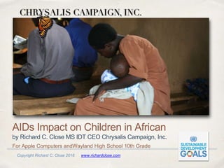 Copyright Richard C. Close 2016 www.richardclose.com
AIDs Impact on Children in African
by Richard C. Close MS IDT CEO Chrysalis Campaign, Inc.
For Apple Computers andWayland High School 10th Grade
 