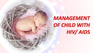 MANAGEMENT
OF CHILD WITH
HIV/ AIDS
 