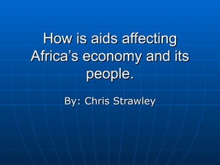 How is aids affecting Africa’s economy and its people. By: Chris Strawley 