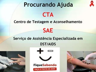 Procurando Ajuda
                CTA
Centro de Testagem e Aconselhamento

                SAE
Serviço de Assistência Especializada em
               DST/AIDS
 