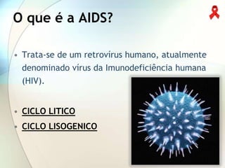 O que é a AIDS?

• Trata-se de um retrovírus humano, atualmente
  denominado vírus da Imunodeficiência humana
  (HIV).


• CICLO LITICO
• CICLO LISOGENICO
 