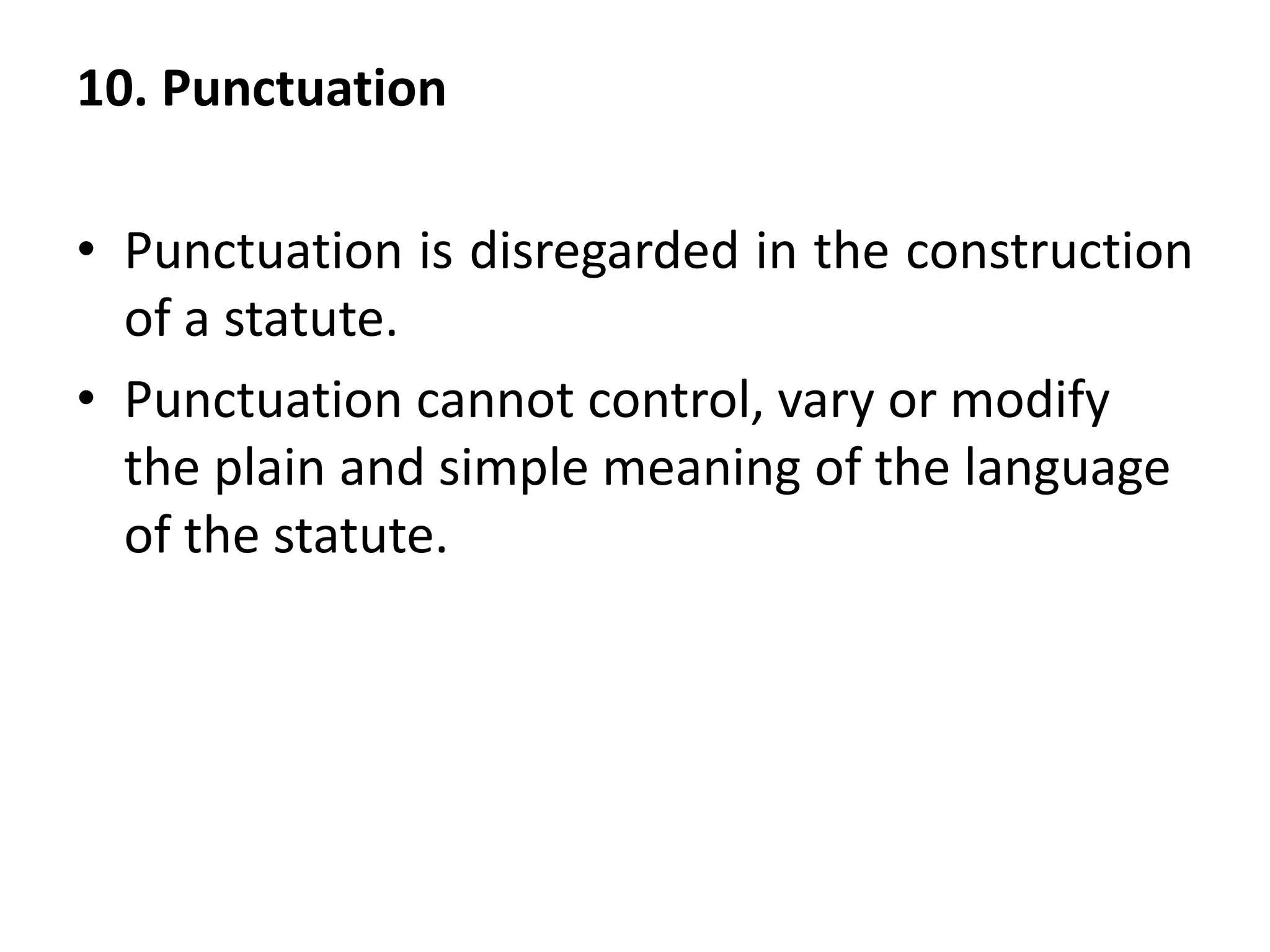 10. Punctuation
• Punctuation is disregarded in the construction
of a statute.
• Punctuation cannot control, vary or modify
the plain and simple meaning of the language
of the statute.
 