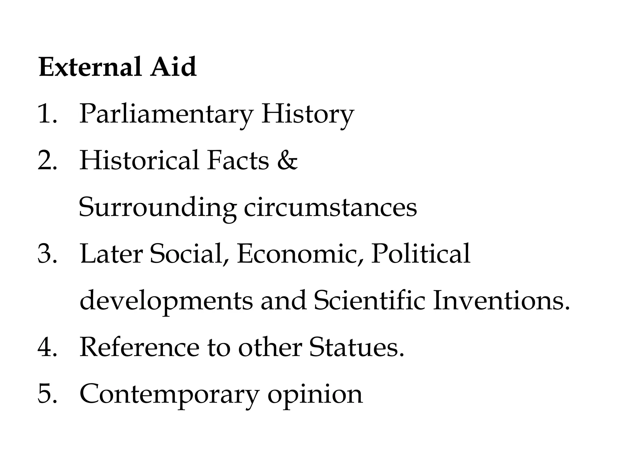 External Aid
1. Parliamentary History
2. Historical Facts &
Surrounding circumstances
3. Later Social, Economic, Political
developments and Scientific Inventions.
4. Reference to other Statues.
5. Contemporary opinion
 
