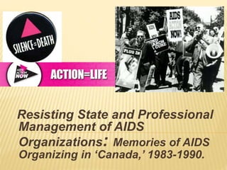 Resisting State and Professional 
Management of AIDS 
Organizations: Memories of AIDS 
Organizing in ‘Canada,’ 1983-1990. 
 