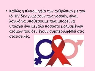 • Κακϊσ θ πλειοψθφία των ανκρϊπων με τον
ιό HIV δεν γνωρίηουν πωσ νοςοφν, είναι
λογικό να υποκζςουμε πωσ μπορεί να
υπάρχει ζνα μεγάλο ποςοςτό μολυςμζνων
ατόμων που δεν ζχουν ςυμπεριλθφκεί ςτισ
ςτατιςτικζσ.
 