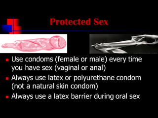 Protected Sex
◼ Use condoms (female or male) every time
you have sex (vaginal or anal)
◼ Always use latex or polyurethane ...