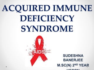 ACQUIRED IMMUNE
DEFICIENCY
SYNDROME
SUDESHNA
BANERJEE
M.SC(N) 2ND YEAR
 