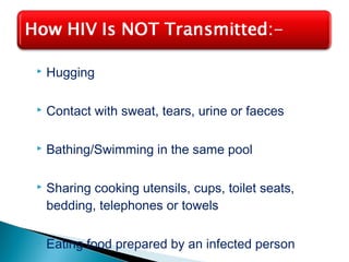  Hugging 
 Contact with sweat, tears, urine or faeces 
 Bathing/Swimming in the same pool 
 Sharing cooking utensils, cups, toilet seats, 
bedding, telephones or towels 
 Eating food prepared by an infected person 
 