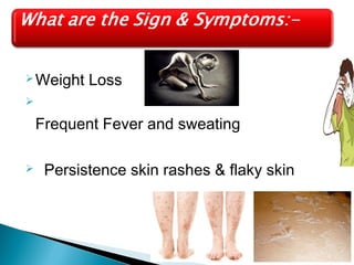 Weight Loss 
 
Frequent Fever and sweating 
 Persistence skin rashes & flaky skin 
 