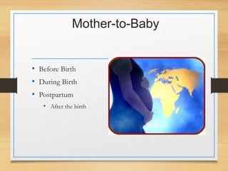 Mother-to-Baby
• Before Birth
• During Birth
• Postpartum
• After the birth
 